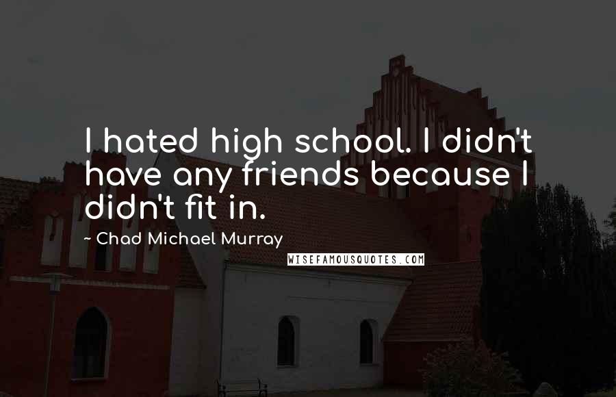 Chad Michael Murray Quotes: I hated high school. I didn't have any friends because I didn't fit in.