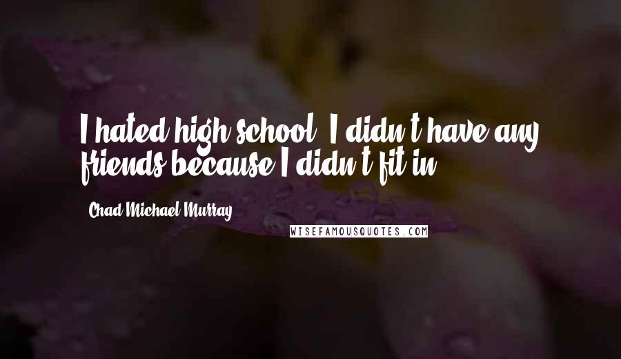 Chad Michael Murray Quotes: I hated high school. I didn't have any friends because I didn't fit in.