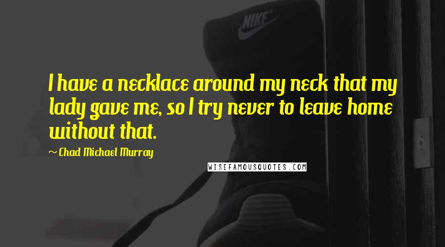 Chad Michael Murray Quotes: I have a necklace around my neck that my lady gave me, so I try never to leave home without that.