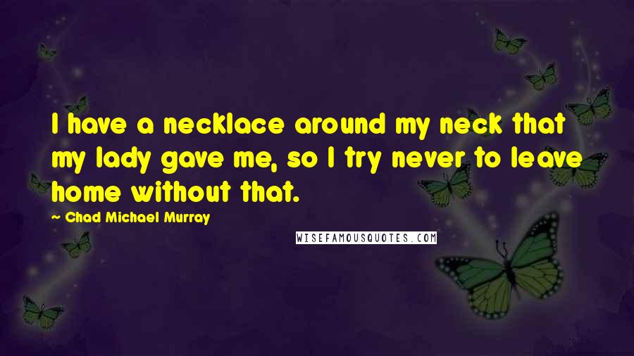 Chad Michael Murray Quotes: I have a necklace around my neck that my lady gave me, so I try never to leave home without that.