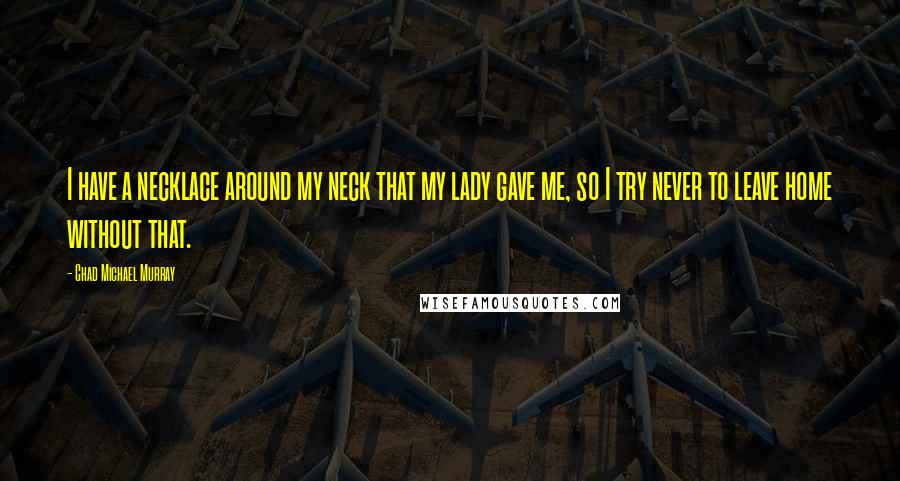 Chad Michael Murray Quotes: I have a necklace around my neck that my lady gave me, so I try never to leave home without that.