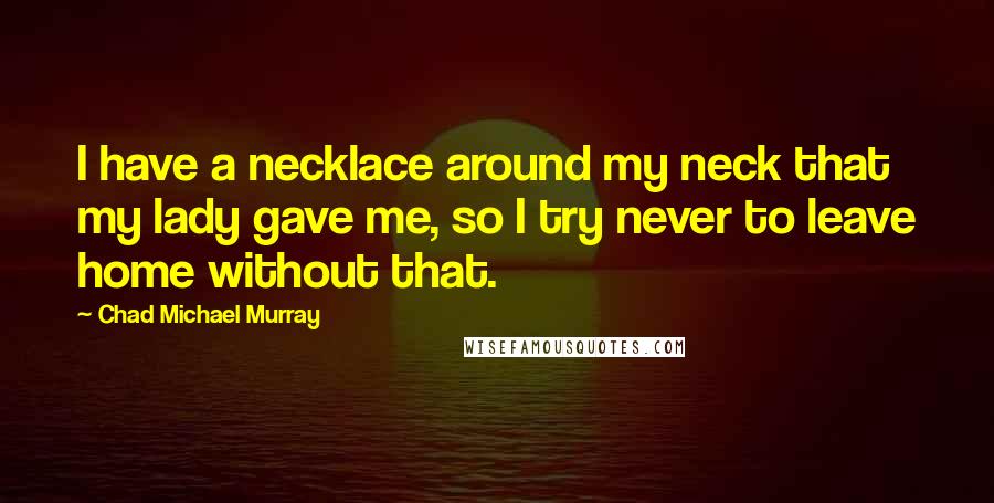 Chad Michael Murray Quotes: I have a necklace around my neck that my lady gave me, so I try never to leave home without that.