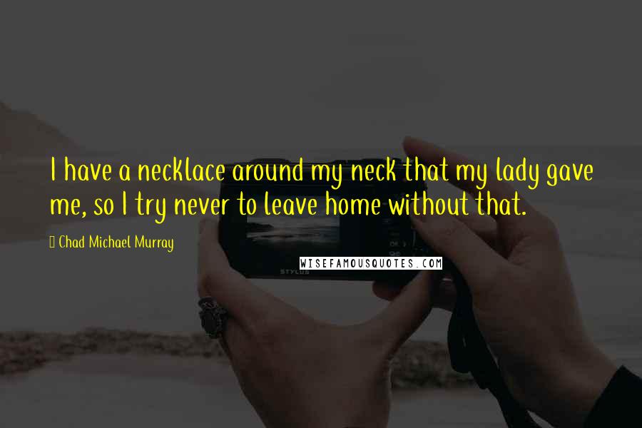 Chad Michael Murray Quotes: I have a necklace around my neck that my lady gave me, so I try never to leave home without that.