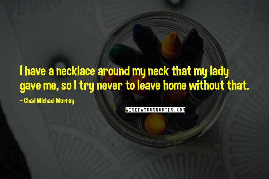 Chad Michael Murray Quotes: I have a necklace around my neck that my lady gave me, so I try never to leave home without that.