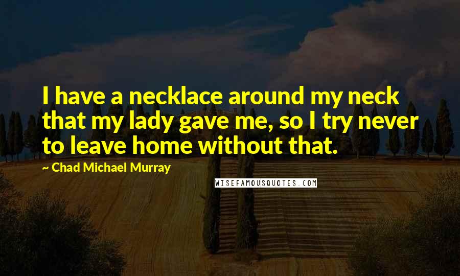 Chad Michael Murray Quotes: I have a necklace around my neck that my lady gave me, so I try never to leave home without that.