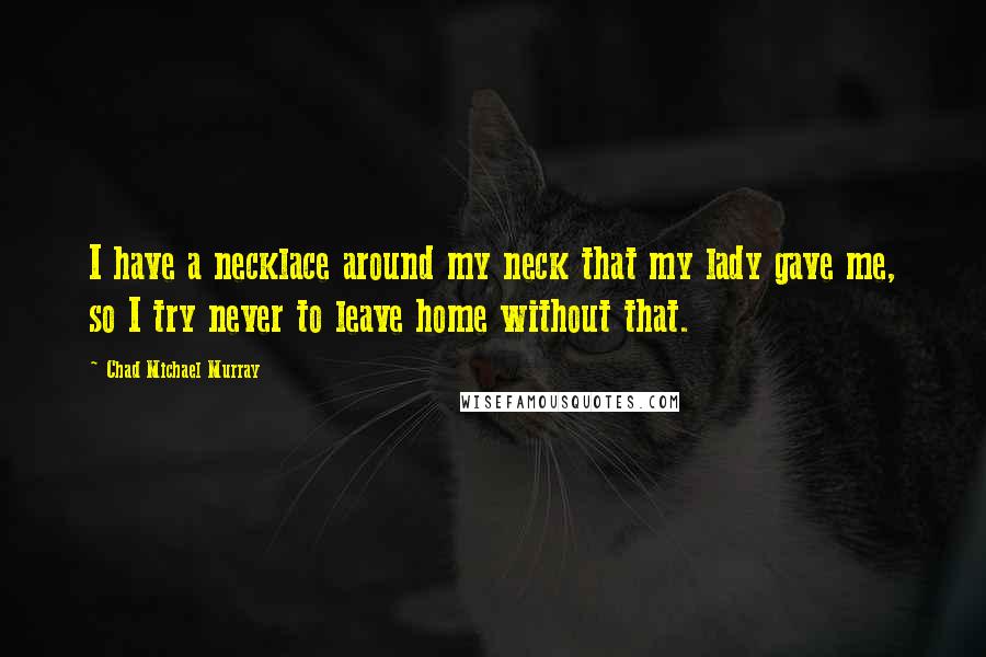 Chad Michael Murray Quotes: I have a necklace around my neck that my lady gave me, so I try never to leave home without that.