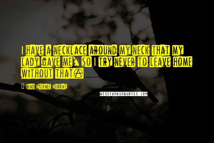 Chad Michael Murray Quotes: I have a necklace around my neck that my lady gave me, so I try never to leave home without that.