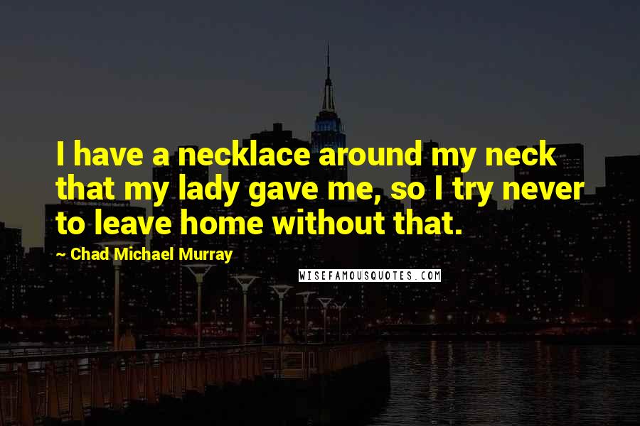 Chad Michael Murray Quotes: I have a necklace around my neck that my lady gave me, so I try never to leave home without that.