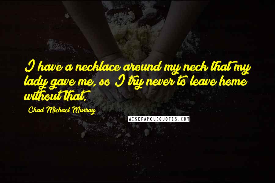 Chad Michael Murray Quotes: I have a necklace around my neck that my lady gave me, so I try never to leave home without that.