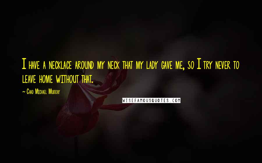 Chad Michael Murray Quotes: I have a necklace around my neck that my lady gave me, so I try never to leave home without that.