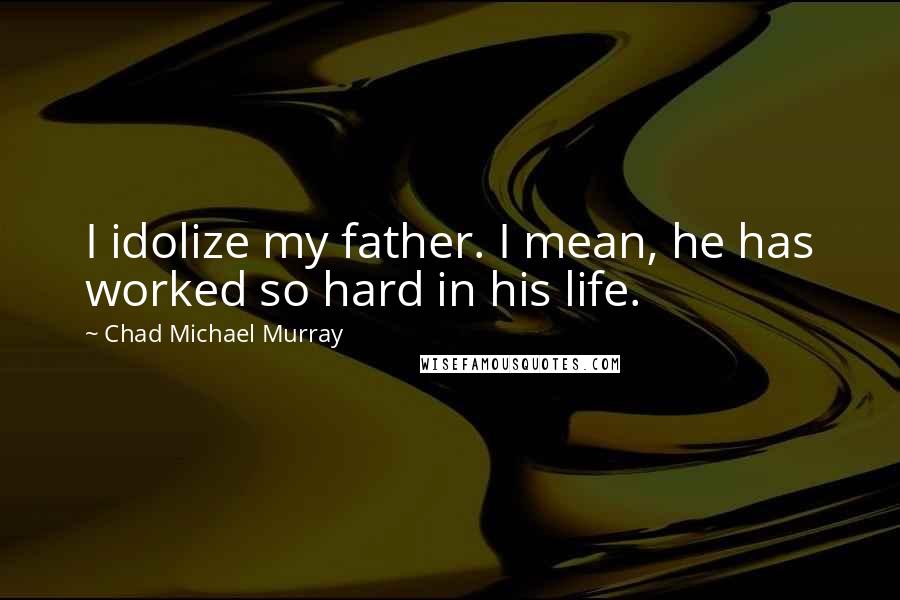 Chad Michael Murray Quotes: I idolize my father. I mean, he has worked so hard in his life.