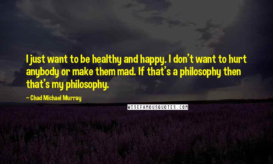 Chad Michael Murray Quotes: I just want to be healthy and happy. I don't want to hurt anybody or make them mad. If that's a philosophy then that's my philosophy.