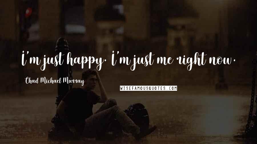 Chad Michael Murray Quotes: I'm just happy. I'm just me right now.
