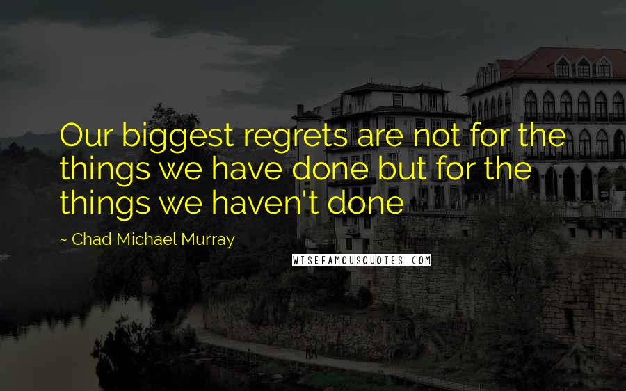 Chad Michael Murray Quotes: Our biggest regrets are not for the things we have done but for the things we haven't done