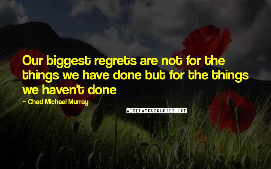 Chad Michael Murray Quotes: Our biggest regrets are not for the things we have done but for the things we haven't done