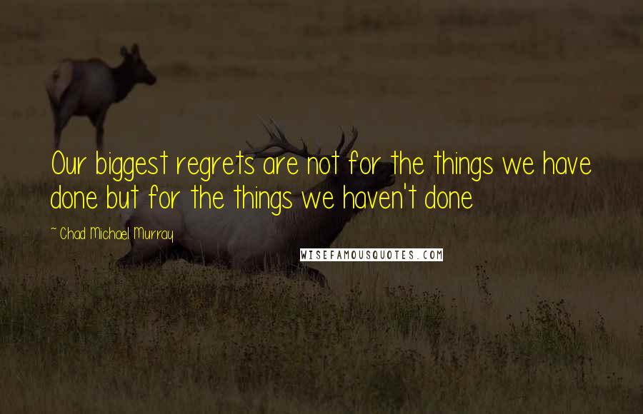 Chad Michael Murray Quotes: Our biggest regrets are not for the things we have done but for the things we haven't done