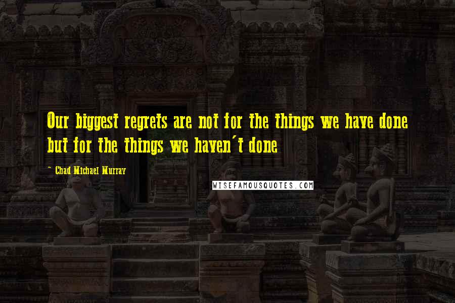 Chad Michael Murray Quotes: Our biggest regrets are not for the things we have done but for the things we haven't done