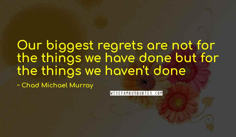 Chad Michael Murray Quotes: Our biggest regrets are not for the things we have done but for the things we haven't done