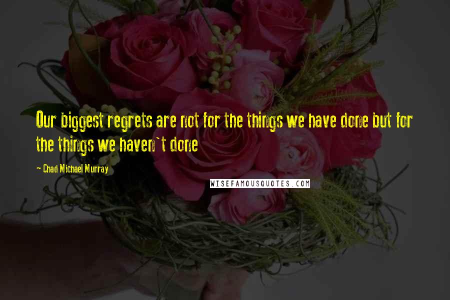 Chad Michael Murray Quotes: Our biggest regrets are not for the things we have done but for the things we haven't done