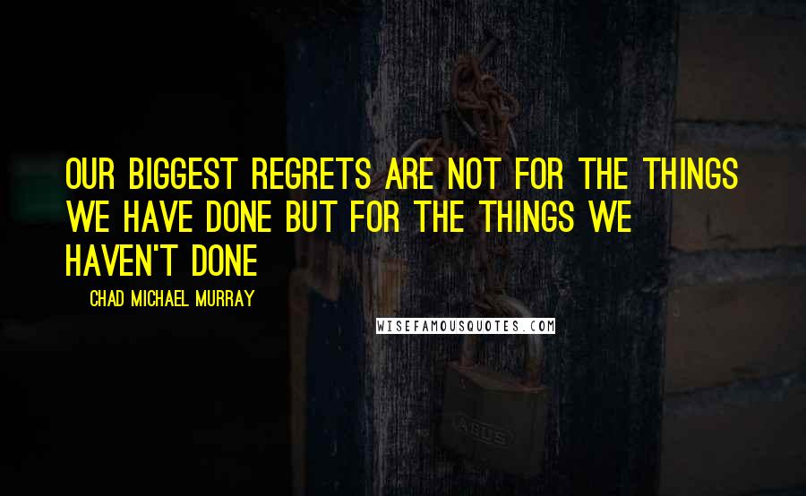 Chad Michael Murray Quotes: Our biggest regrets are not for the things we have done but for the things we haven't done