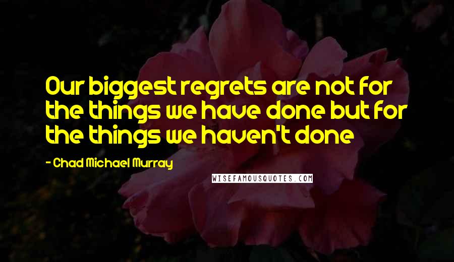 Chad Michael Murray Quotes: Our biggest regrets are not for the things we have done but for the things we haven't done