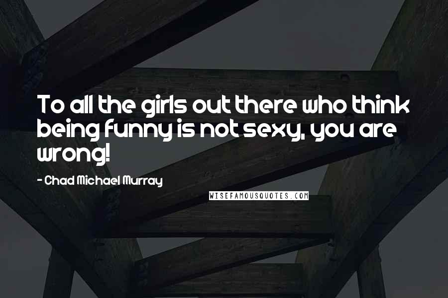 Chad Michael Murray Quotes: To all the girls out there who think being funny is not sexy, you are wrong!