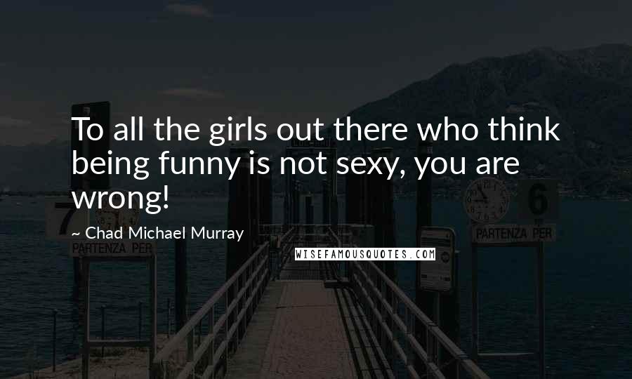 Chad Michael Murray Quotes: To all the girls out there who think being funny is not sexy, you are wrong!