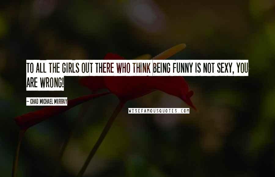 Chad Michael Murray Quotes: To all the girls out there who think being funny is not sexy, you are wrong!
