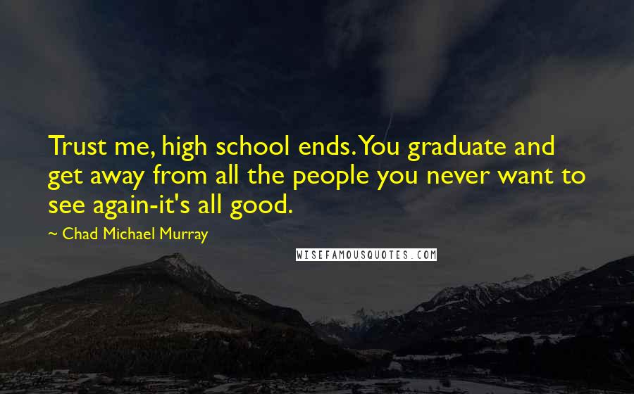 Chad Michael Murray Quotes: Trust me, high school ends. You graduate and get away from all the people you never want to see again-it's all good.