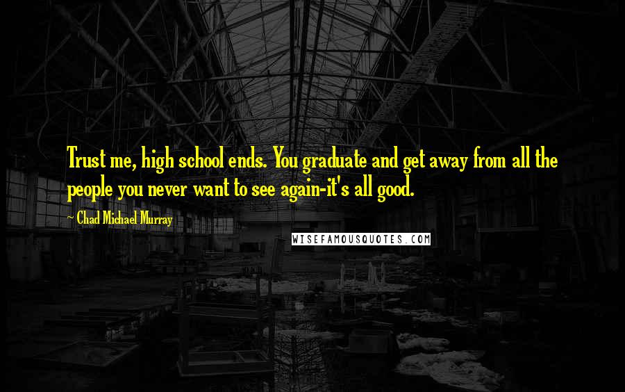 Chad Michael Murray Quotes: Trust me, high school ends. You graduate and get away from all the people you never want to see again-it's all good.