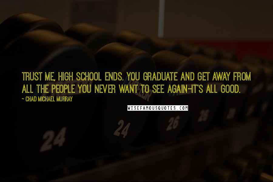 Chad Michael Murray Quotes: Trust me, high school ends. You graduate and get away from all the people you never want to see again-it's all good.