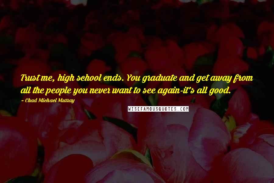 Chad Michael Murray Quotes: Trust me, high school ends. You graduate and get away from all the people you never want to see again-it's all good.