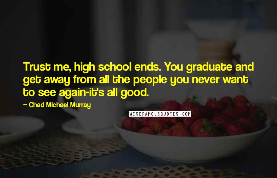 Chad Michael Murray Quotes: Trust me, high school ends. You graduate and get away from all the people you never want to see again-it's all good.