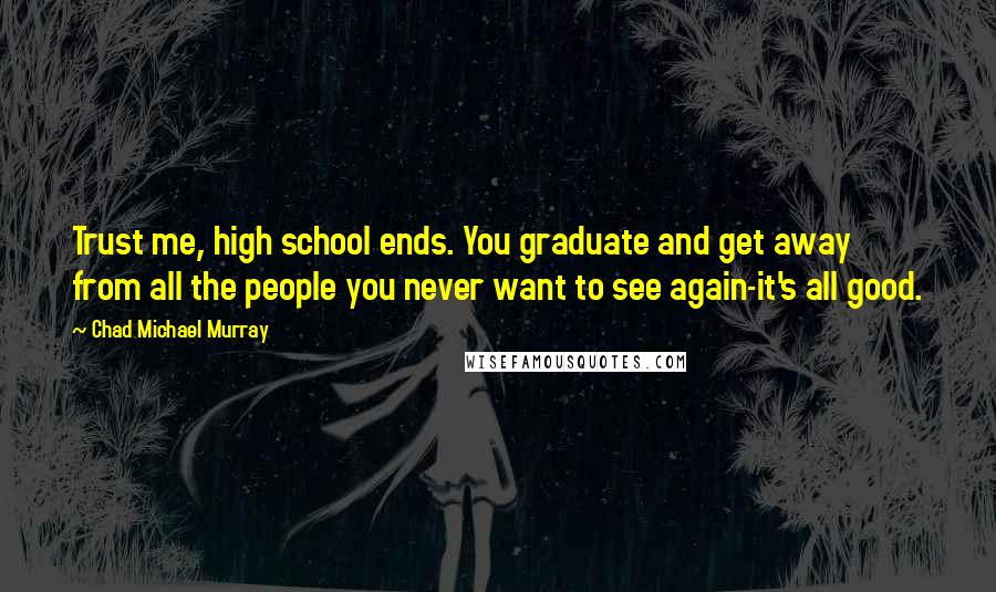 Chad Michael Murray Quotes: Trust me, high school ends. You graduate and get away from all the people you never want to see again-it's all good.