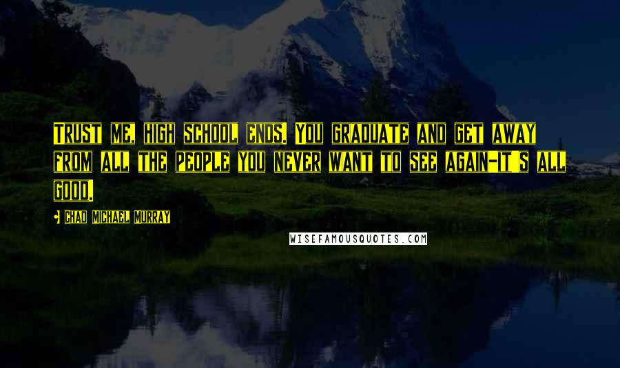 Chad Michael Murray Quotes: Trust me, high school ends. You graduate and get away from all the people you never want to see again-it's all good.