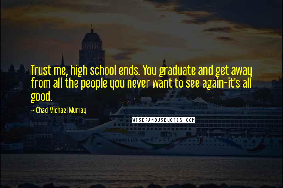 Chad Michael Murray Quotes: Trust me, high school ends. You graduate and get away from all the people you never want to see again-it's all good.