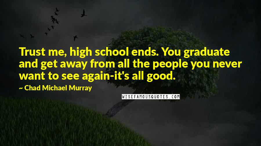 Chad Michael Murray Quotes: Trust me, high school ends. You graduate and get away from all the people you never want to see again-it's all good.