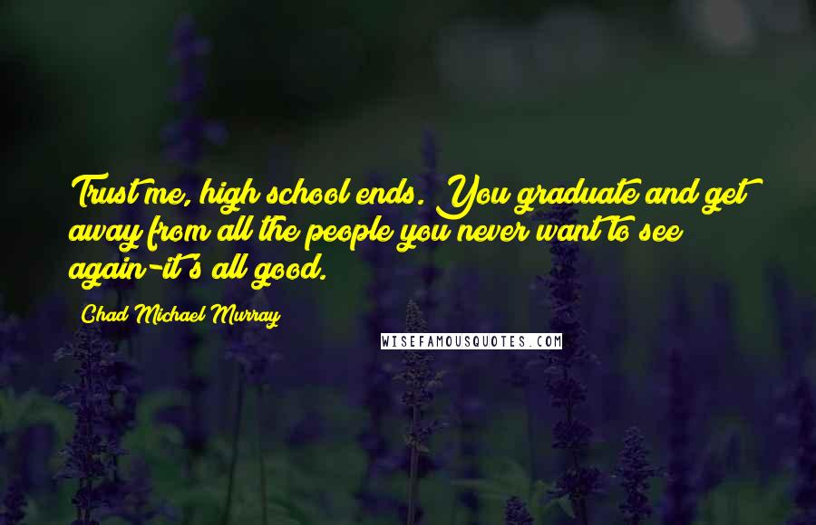 Chad Michael Murray Quotes: Trust me, high school ends. You graduate and get away from all the people you never want to see again-it's all good.