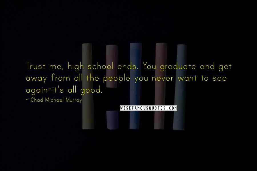 Chad Michael Murray Quotes: Trust me, high school ends. You graduate and get away from all the people you never want to see again-it's all good.