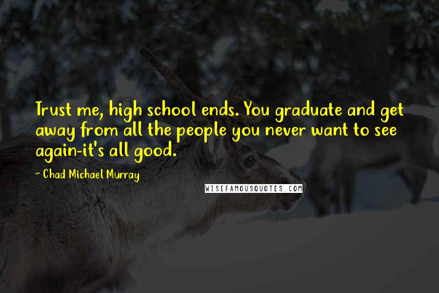 Chad Michael Murray Quotes: Trust me, high school ends. You graduate and get away from all the people you never want to see again-it's all good.