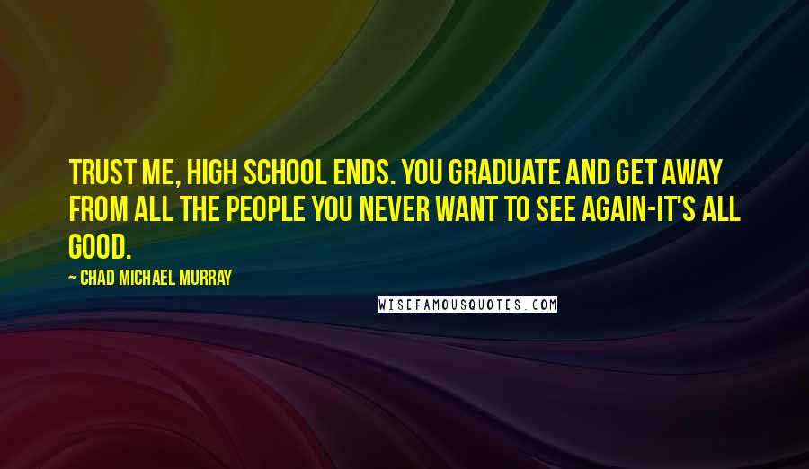 Chad Michael Murray Quotes: Trust me, high school ends. You graduate and get away from all the people you never want to see again-it's all good.