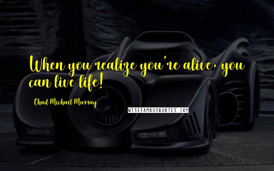 Chad Michael Murray Quotes: When you realize you're alive, you can live life!