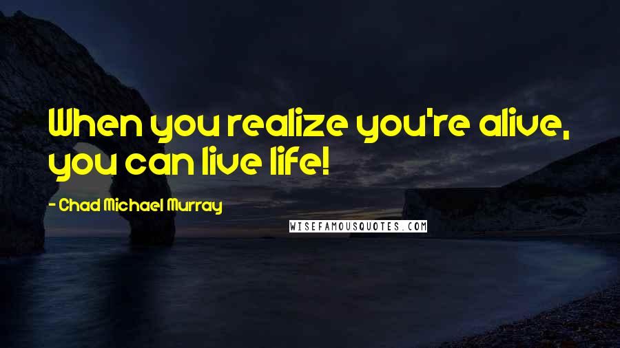 Chad Michael Murray Quotes: When you realize you're alive, you can live life!