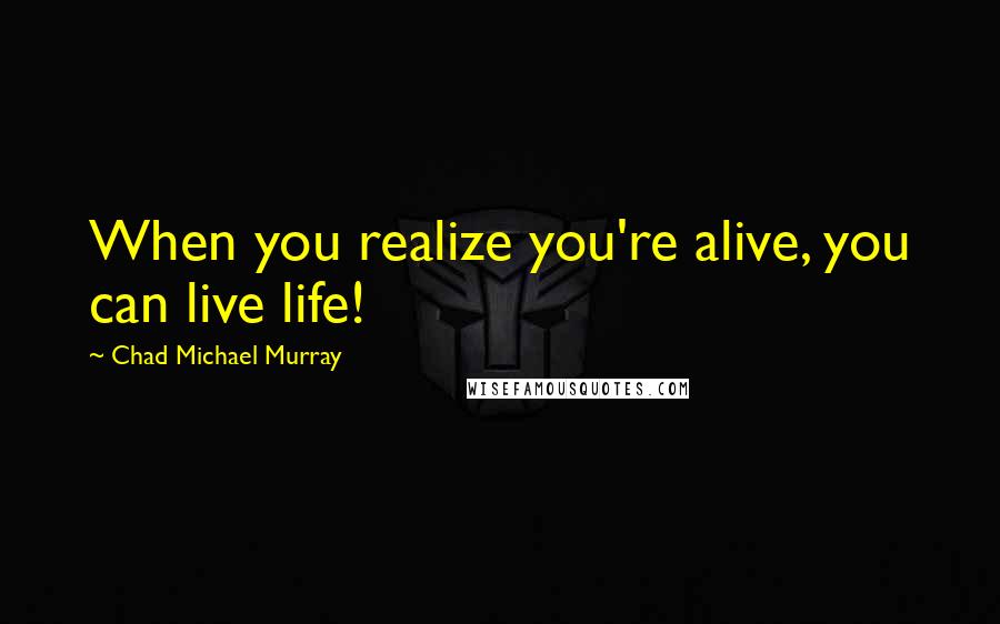 Chad Michael Murray Quotes: When you realize you're alive, you can live life!