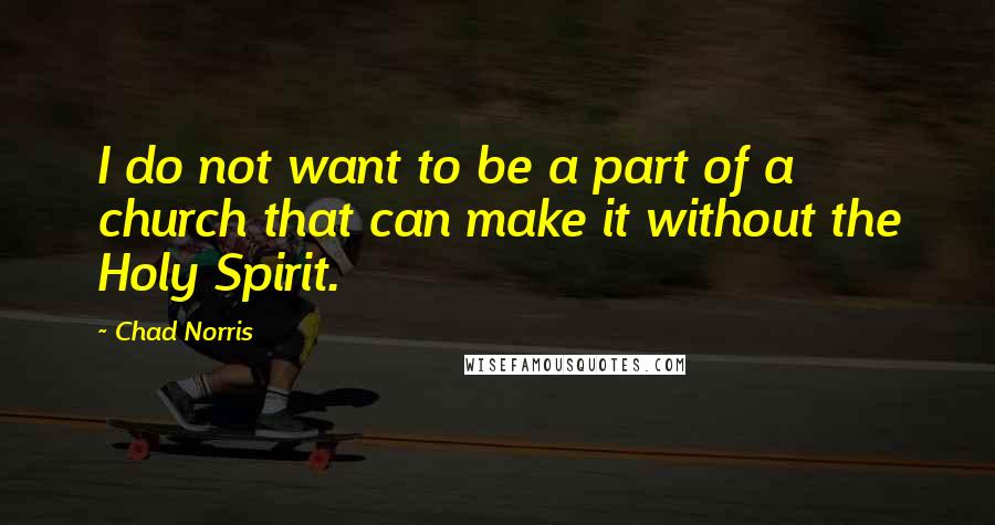 Chad Norris Quotes: I do not want to be a part of a church that can make it without the Holy Spirit.