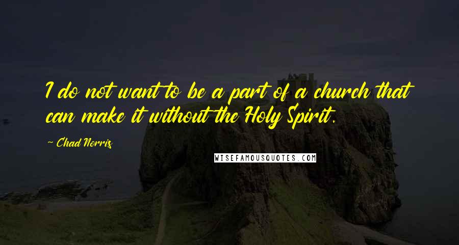 Chad Norris Quotes: I do not want to be a part of a church that can make it without the Holy Spirit.