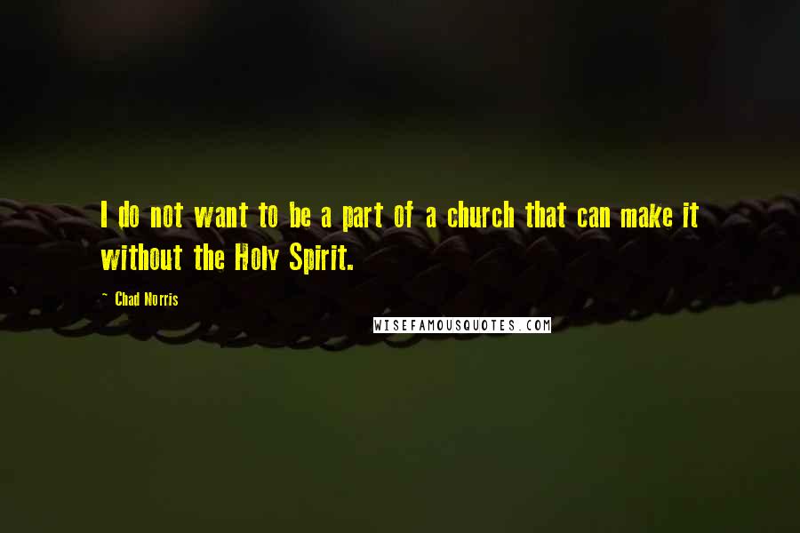 Chad Norris Quotes: I do not want to be a part of a church that can make it without the Holy Spirit.