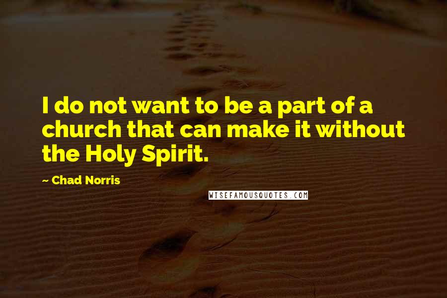 Chad Norris Quotes: I do not want to be a part of a church that can make it without the Holy Spirit.