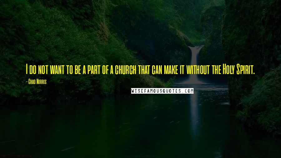 Chad Norris Quotes: I do not want to be a part of a church that can make it without the Holy Spirit.