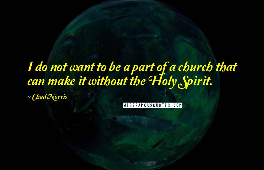 Chad Norris Quotes: I do not want to be a part of a church that can make it without the Holy Spirit.